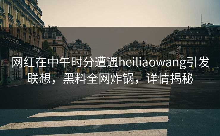 网红在中午时分遭遇heiliaowang引发联想,黑料全网炸锅,详情揭秘 网红在中午时分遭遇heiliaowang引发联想,黑料全网炸锅,详情揭秘