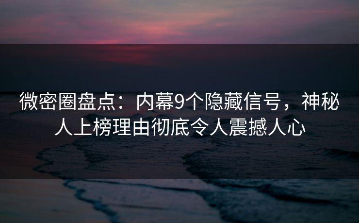 微密圈盘点:内幕9个隐藏信号,神秘人上榜理由彻底令人震撼人心 微密圈盘点:内幕9个隐藏信号,神秘人上榜理由彻底令人震撼人心