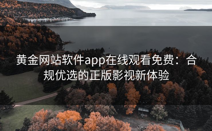黄金网站软件app在线观看免费:合规优选的正版影视新体验 黄金网站软件app在线观看免费:合规优选的正版影视新体验