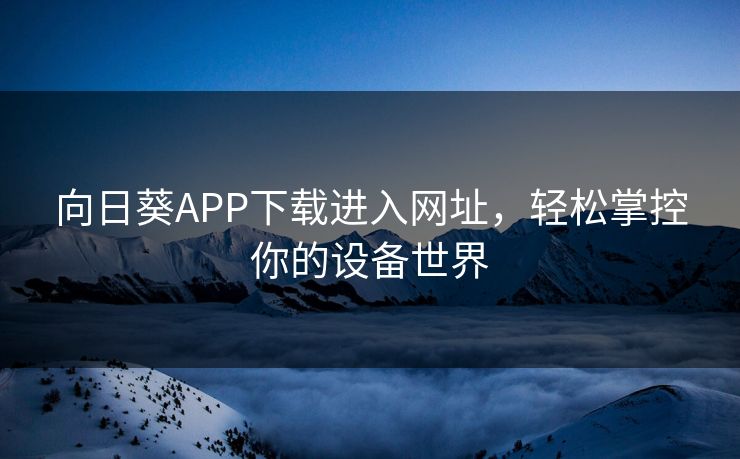 向日葵APP下载进入网址,轻松掌控你的设备世界 向日葵APP下载进入网址,轻松掌控你的设备世界