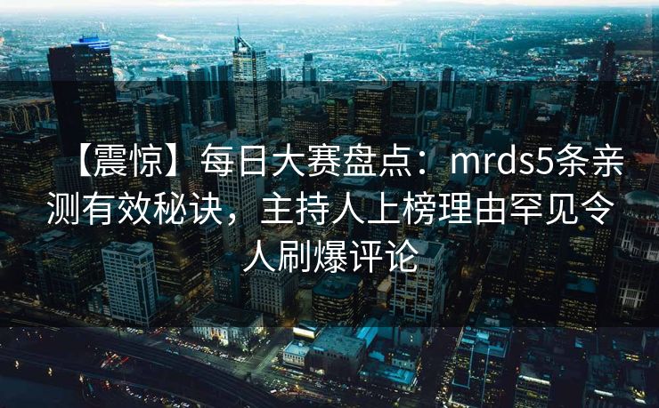 【震惊】每日大赛盘点：mrds5条亲测有效秘诀，主持人上榜理由罕见令人刷爆评论