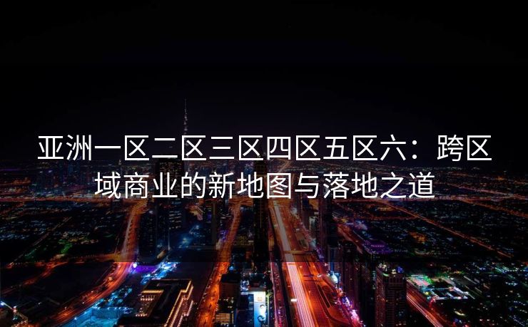 亚洲一区二区三区四区五区六：跨区域商业的新地图与落地之道
