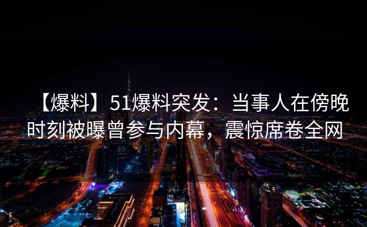 【爆料】51爆料突发：当事人在傍晚时刻被曝曾参与内幕，震惊席卷全网