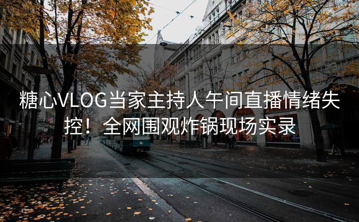 糖心VLOG当家主持人午间直播情绪失控!全网围观炸锅现场实录 糖心VLOG当家主持人午间直播情绪失控!全网围观炸锅现场实录