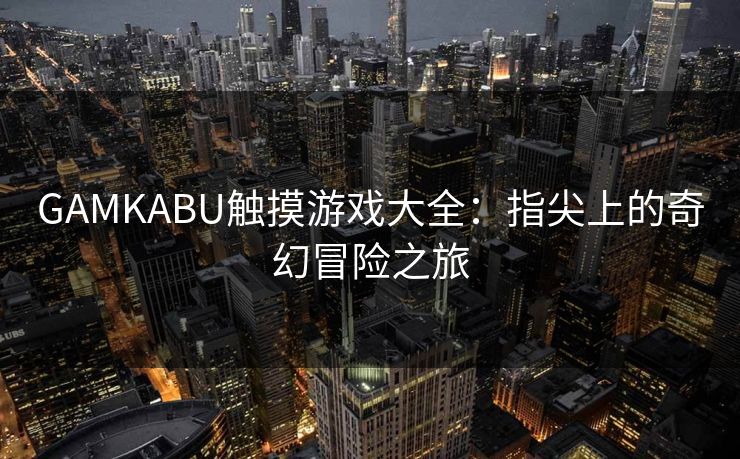 GAMKABU触摸游戏大全：指尖上的奇幻冒险之旅