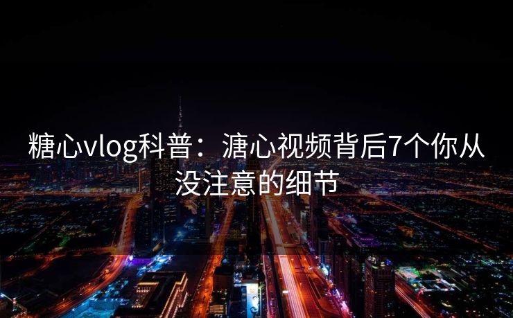 糖心vlog科普：溏心视频背后7个你从没注意的细节