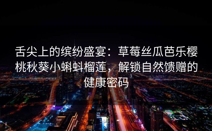 舌尖上的缤纷盛宴：草莓丝瓜芭乐樱桃秋葵小蝌蚪榴莲，解锁自然馈赠的健康密码