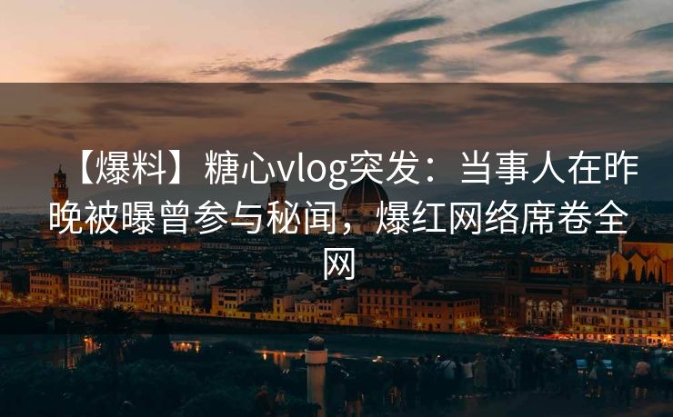 【爆料】糖心vlog突发：当事人在昨晚被曝曾参与秘闻，爆红网络席卷全网