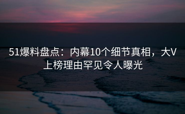 51爆料盘点:内幕10个细节真相,大V上榜理由罕见令人曝光 51爆料盘点:内幕10个细节真相,大V上榜理由罕见令人曝光