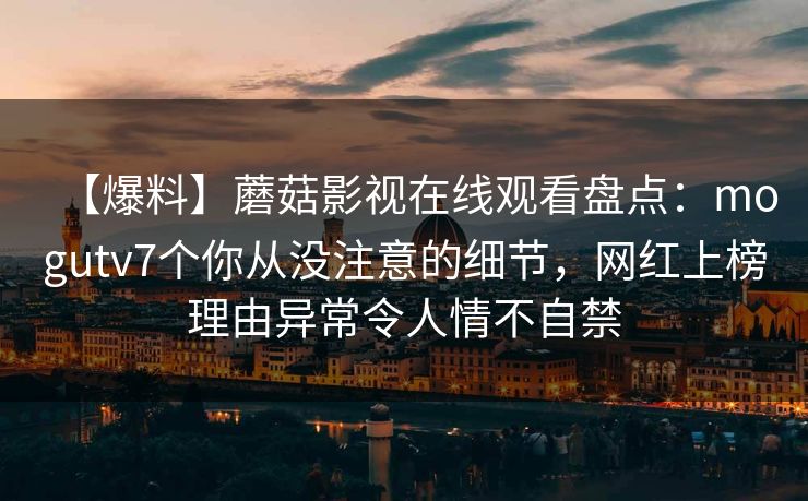 【爆料】蘑菇影视在线观看盘点：mogutv7个你从没注意的细节，网红上榜理由异常令人情不自禁
