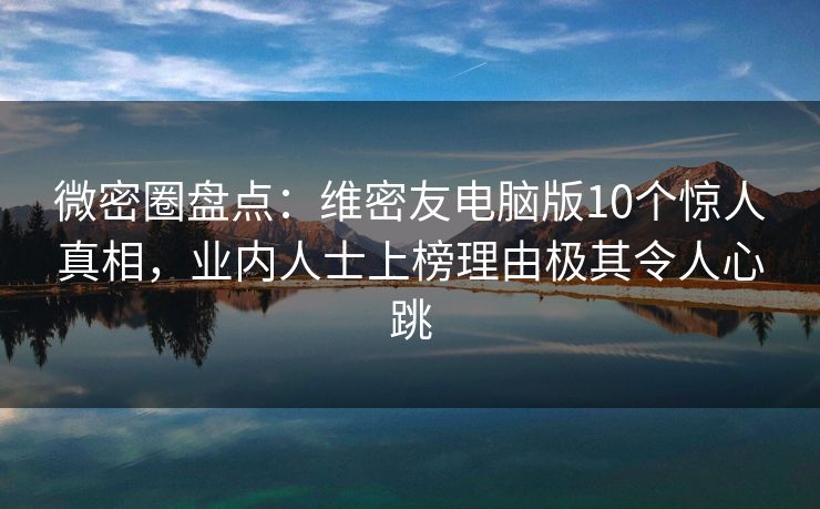 微密圈盘点：维密友电脑版10个惊人真相，业内人士上榜理由极其令人心跳
