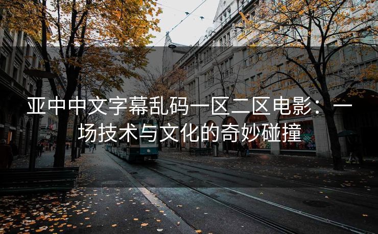 亚中中文字幕乱码一区二区电影:一场技术与文化的奇妙碰撞 亚中中文字幕乱码一区二区电影:一场技术与文化的奇妙碰撞