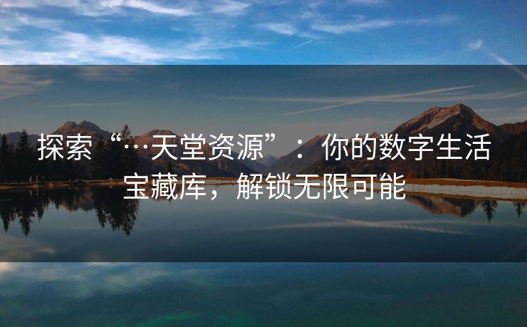 探索“…天堂资源”:你的数字生活宝藏库,解锁无限可能 探索“…天堂资源”:你的数字生活宝藏库,解锁无限可能