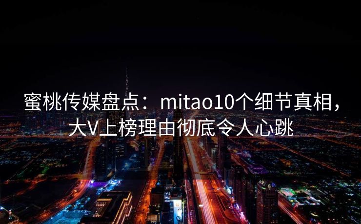 蜜桃传媒盘点：mitao10个细节真相，大V上榜理由彻底令人心跳