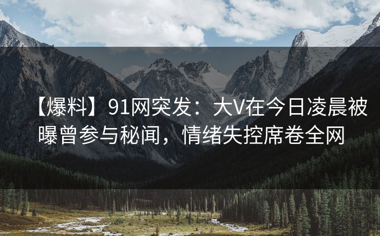 【爆料】91网突发:大V在今日凌晨被曝曾参与秘闻,情绪失控席卷全网 【爆料】91网突发:大V在今日凌晨被曝曾参与秘闻,情绪失控席卷全网