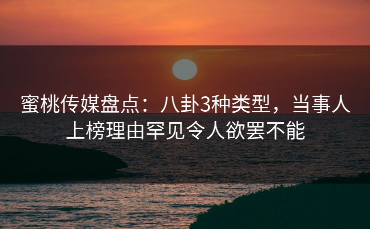 蜜桃传媒盘点:八卦3种类型,当事人上榜理由罕见令人欲罢不能 蜜桃传媒盘点:八卦3种类型,当事人上榜理由罕见令人欲罢不能