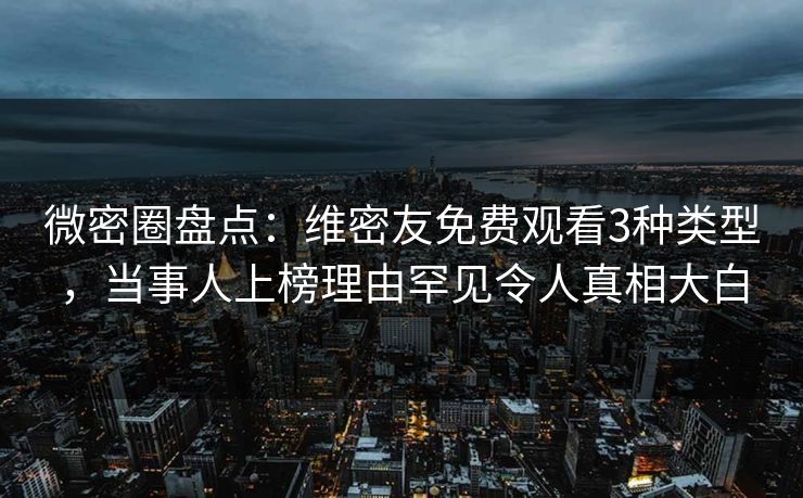 微密圈盘点：维密友免费观看3种类型，当事人上榜理由罕见令人真相大白