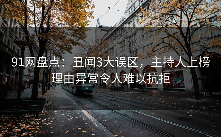 91网盘点：丑闻3大误区，主持人上榜理由异常令人难以抗拒
