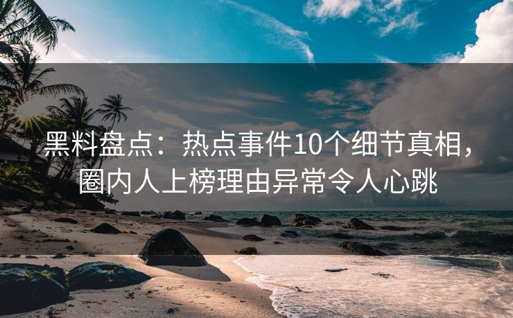 黑料盘点:热点事件10个细节真相,圈内人上榜理由异常令人心跳 黑料盘点:热点事件10个细节真相,圈内人上榜理由异常令人心跳