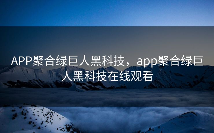 APP聚合绿巨人黑科技，app聚合绿巨人黑科技在线观看