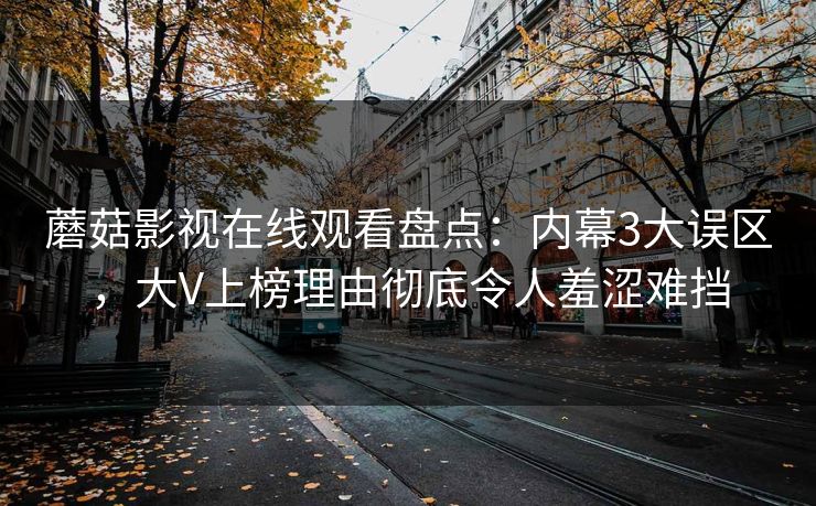 蘑菇影视在线观看盘点:内幕3大误区,大V上榜理由彻底令人羞涩难挡 蘑菇影视在线观看盘点:内幕3大误区,大V上榜理由彻底令人羞涩难挡