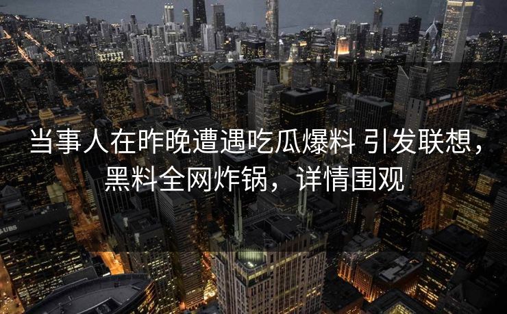 当事人在昨晚遭遇吃瓜爆料 引发联想，黑料全网炸锅，详情围观