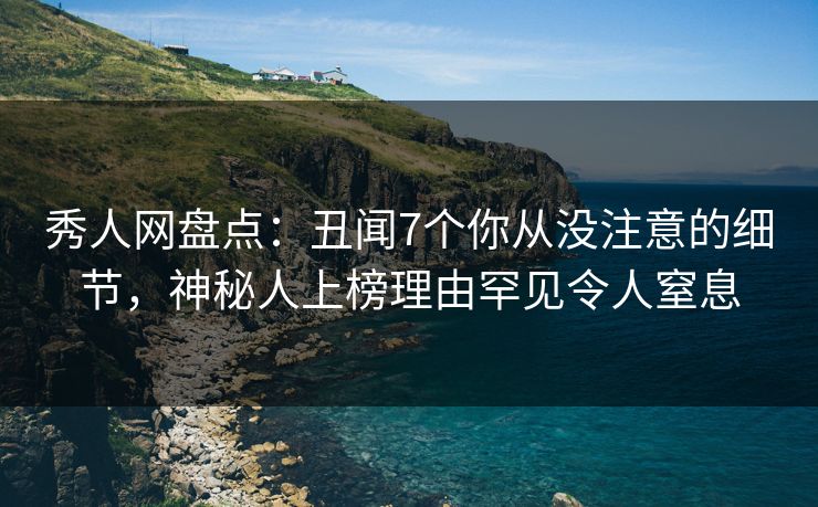 秀人网盘点：丑闻7个你从没注意的细节，神秘人上榜理由罕见令人窒息