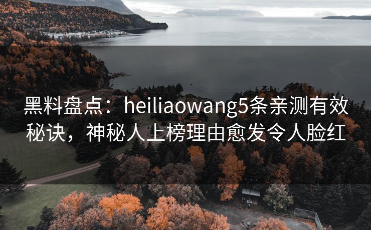 黑料盘点：heiliaowang5条亲测有效秘诀，神秘人上榜理由愈发令人脸红