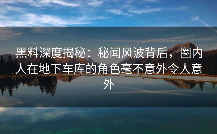 黑料深度揭秘:秘闻风波背后,圈内人在地下车库的角色毫不意外令人意外 黑料深度揭秘:秘闻风波背后,圈内人在地下车库的角色毫不意外令人意外