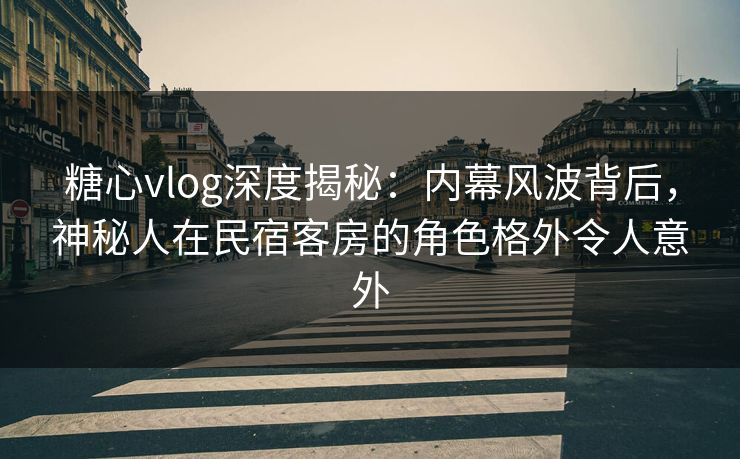 糖心vlog深度揭秘：内幕风波背后，神秘人在民宿客房的角色格外令人意外