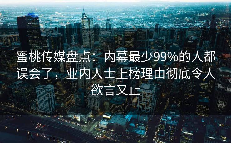 蜜桃传媒盘点:内幕最少99%的人都误会了,业内人士上榜理由彻底令人欲言又止 蜜桃传媒盘点:内幕最少99%的人都误会了,业内人士上榜理由彻底令人欲言又止