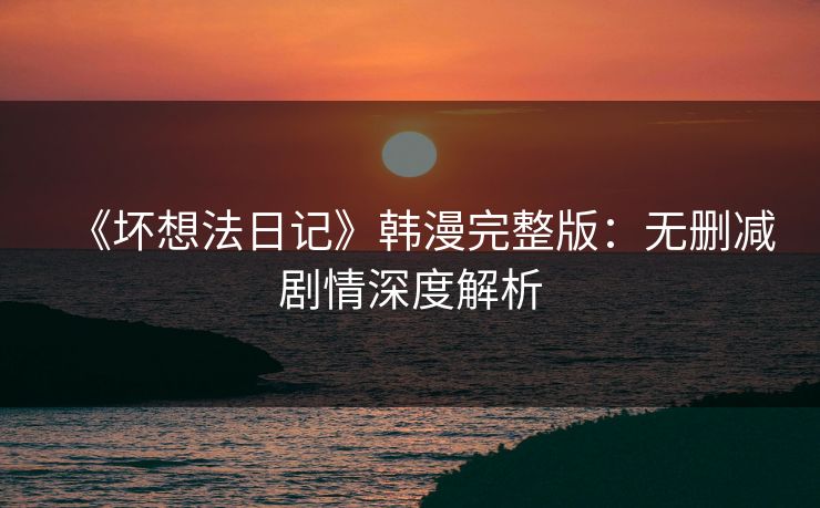 《坏想法日记》韩漫完整版:无删减剧情深度解析 《坏想法日记》韩漫完整版:无删减剧情深度解析