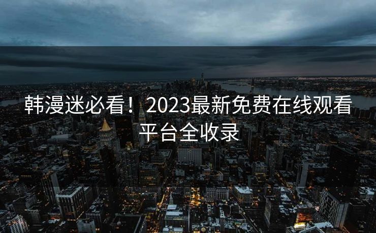 韩漫迷必看!2023最新免费在线观看平台全收录 韩漫迷必看!2023最新免费在线观看平台全收录