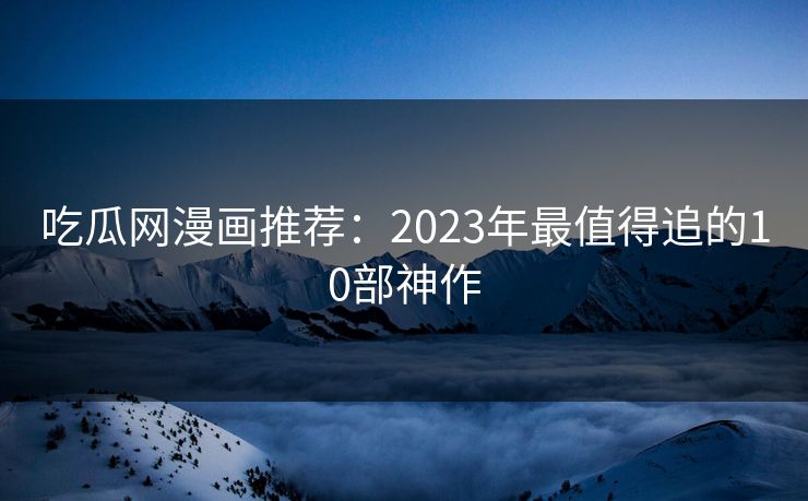 吃瓜网漫画推荐：2023年最值得追的10部神作