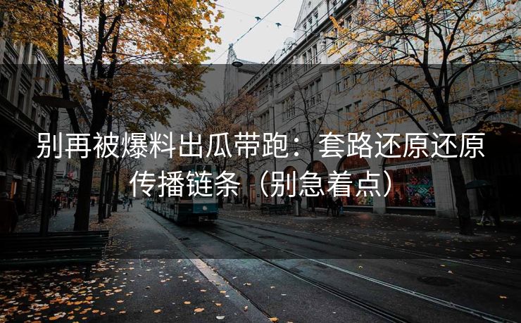 别再被爆料出瓜带跑：套路还原还原传播链条（别急着点）