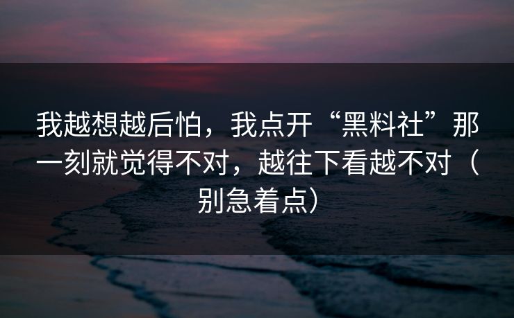 我越想越后怕,我点开“黑料社”那一刻就觉得不对,越往下看越不对(别急着点) 我越想越后怕,我点开“黑料社”那一刻就觉得不对,越往下看越不对(别急着点)