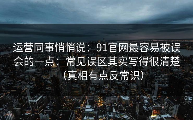 运营同事悄悄说：91官网最容易被误会的一点：常见误区其实写得很清楚（真相有点反常识）