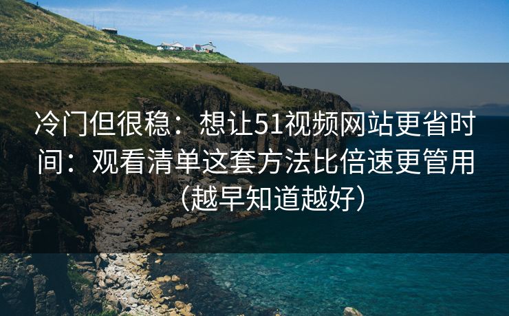冷门但很稳：想让51视频网站更省时间：观看清单这套方法比倍速更管用（越早知道越好）