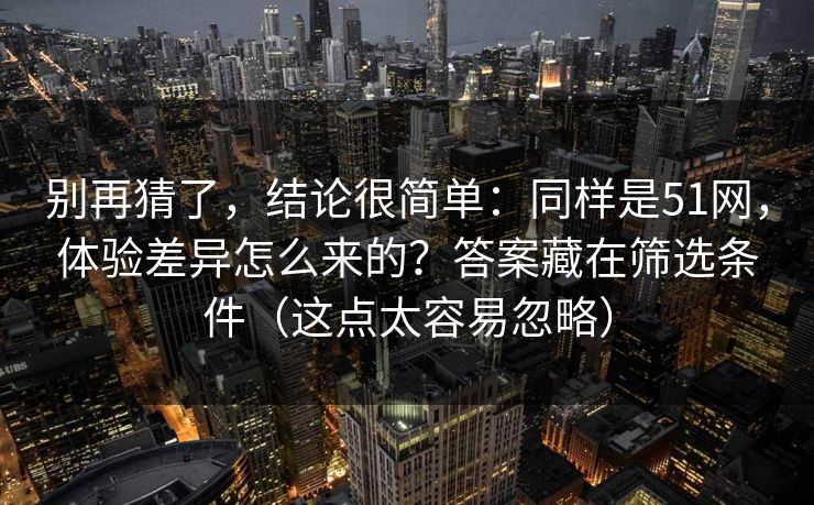 别再猜了，结论很简单：同样是51网，体验差异怎么来的？答案藏在筛选条件（这点太容易忽略）