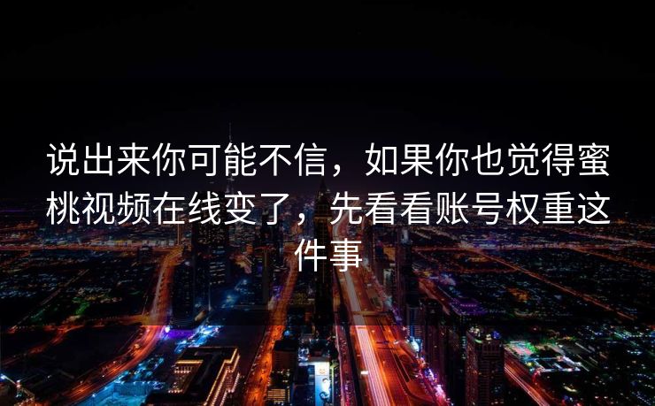 说出来你可能不信，如果你也觉得蜜桃视频在线变了，先看看账号权重这件事