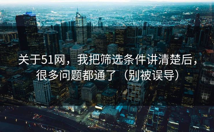 关于51网，我把筛选条件讲清楚后，很多问题都通了（别被误导）