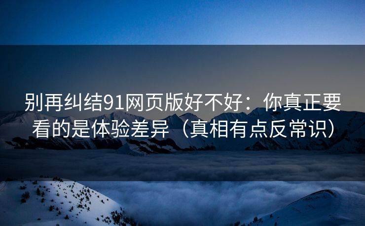 别再纠结91网页版好不好：你真正要看的是体验差异（真相有点反常识）
