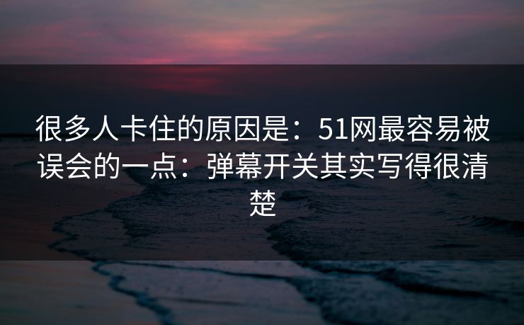 很多人卡住的原因是：51网最容易被误会的一点：弹幕开关其实写得很清楚
