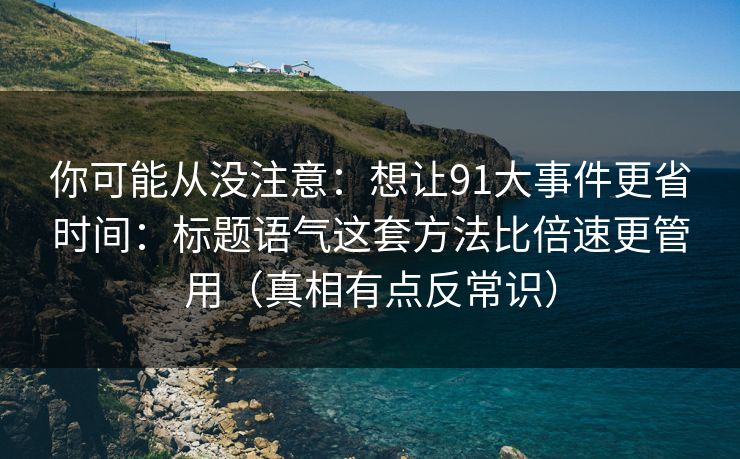 你可能从没注意：想让91大事件更省时间：标题语气这套方法比倍速更管用（真相有点反常识）