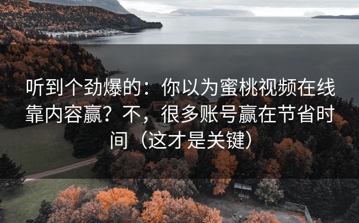 听到个劲爆的：你以为蜜桃视频在线靠内容赢？不，很多账号赢在节省时间（这才是关键）