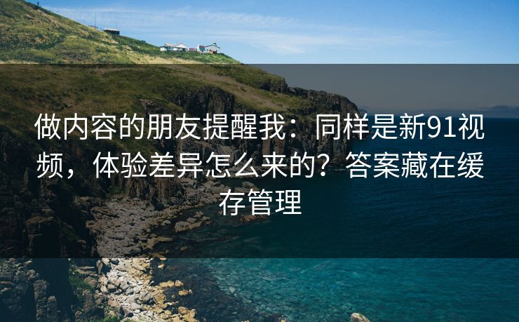 做内容的朋友提醒我：同样是新91视频，体验差异怎么来的？答案藏在缓存管理
