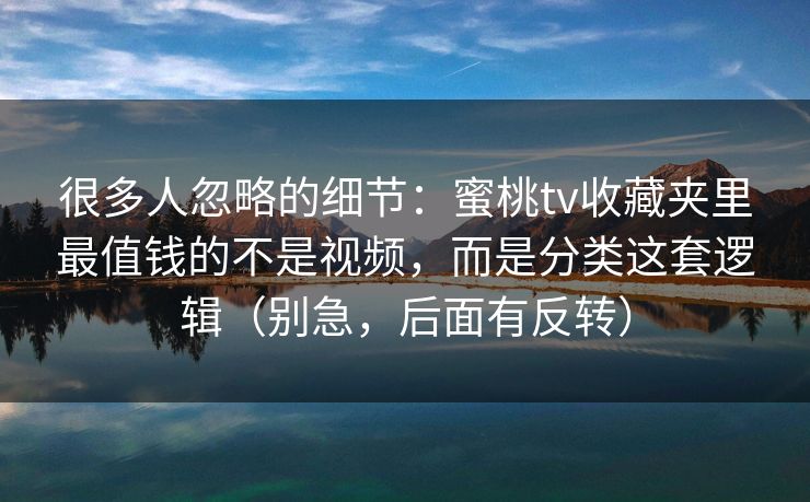 很多人忽略的细节：蜜桃tv收藏夹里最值钱的不是视频，而是分类这套逻辑（别急，后面有反转）