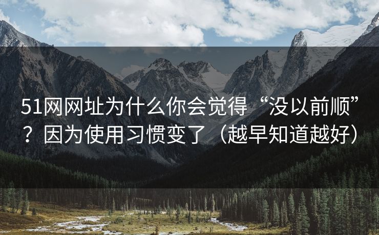 51网网址为什么你会觉得“没以前顺”？因为使用习惯变了（越早知道越好）