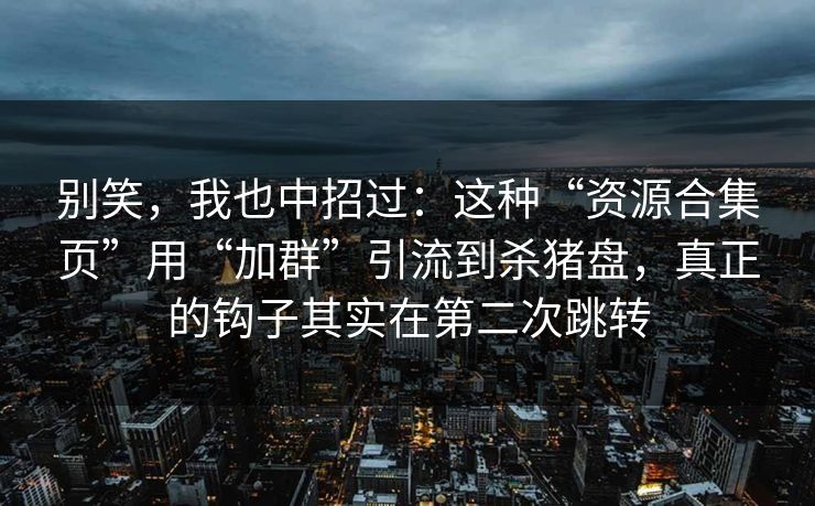 别笑,我也中招过:这种“资源合集页”用“加群”引流到杀猪盘,真正的钩子其实在第二次跳转 别笑,我也中招过:这种“资源合集页”用“加群”引流到杀猪盘,真正的钩子其实在第二次跳转