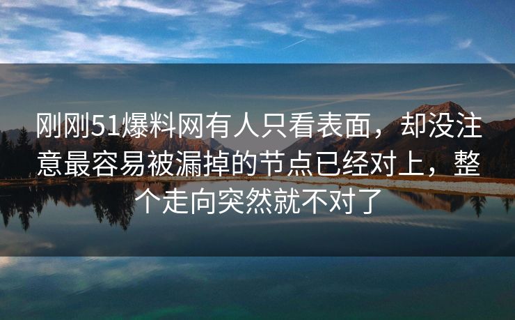 刚刚51爆料网有人只看表面,却没注意最容易被漏掉的节点已经对上,整个走向突然就不对了 刚刚51爆料网有人只看表面,却没注意最容易被漏掉的节点已经对上,整个走向突然就不对了